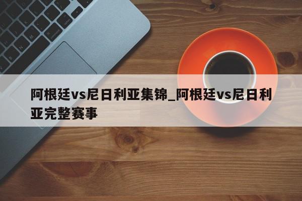 阿根廷vs尼日利亚集锦_阿根廷vs尼日利亚完整赛事