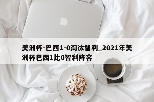 美洲杯-巴西1-0淘汰智利_2021年美洲杯巴西1比0智利阵容