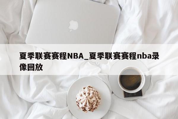 夏季联赛赛程NBA_夏季联赛赛程nba录像回放