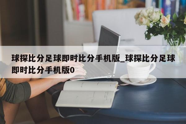 球探比分足球即时比分手机版_球探比分足球即时比分手机版0