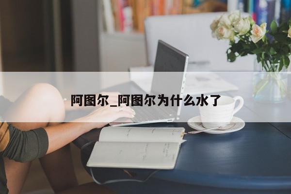 阿图尔_阿图尔为什么水了