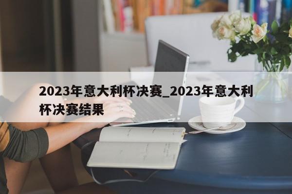 2023年意大利杯决赛_2023年意大利杯决赛结果