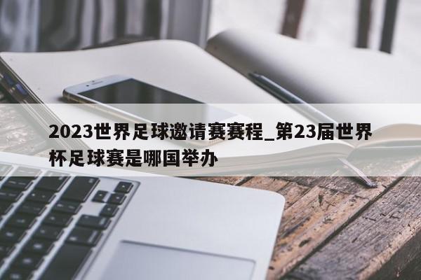 2023世界足球邀请赛赛程_第23届世界杯足球赛是哪国举办