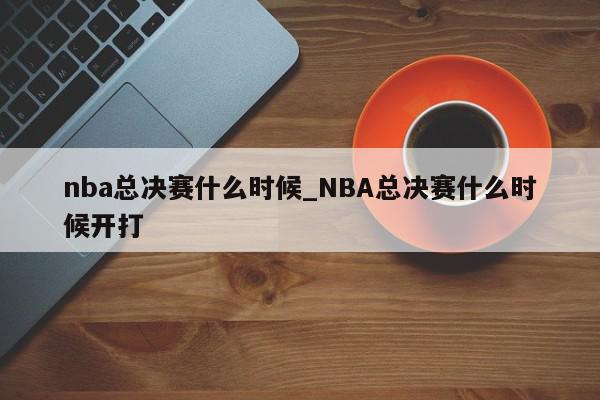 nba总决赛什么时候_NBA总决赛什么时候开打