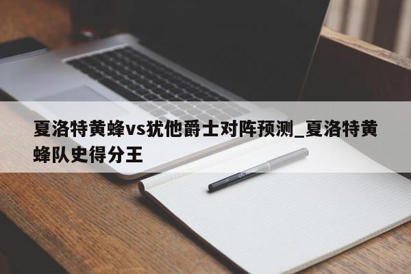 夏洛特黄蜂vs犹他爵士对阵预测_夏洛特黄蜂队史得分王