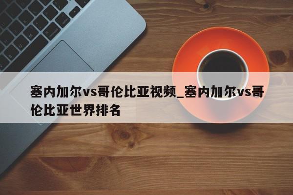 塞内加尔vs哥伦比亚视频_塞内加尔vs哥伦比亚世界排名