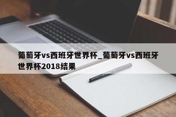 葡萄牙vs西班牙世界杯_葡萄牙vs西班牙世界杯2018结果