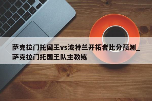 萨克拉门托国王vs波特兰开拓者比分预测_萨克拉门托国王队主教练