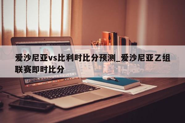 爱沙尼亚vs比利时比分预测_爱沙尼亚乙组联赛即时比分