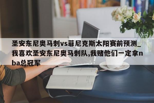 圣安东尼奥马刺vs菲尼克斯太阳赛前预测_我喜欢圣安东尼奥马刺队,我赌他们一定拿nba总冠军