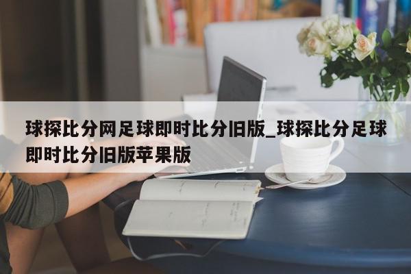 球探比分网足球即时比分旧版_球探比分足球即时比分旧版苹果版