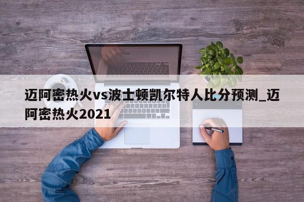 迈阿密热火vs波士顿凯尔特人比分预测_迈阿密热火2021