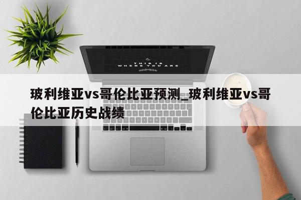 玻利维亚vs哥伦比亚预测_玻利维亚vs哥伦比亚历史战绩