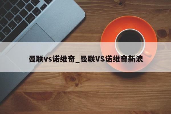 曼联vs诺维奇_曼联VS诺维奇新浪