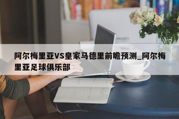 阿尔梅里亚VS皇家马德里前瞻预测_阿尔梅里亚足球俱乐部