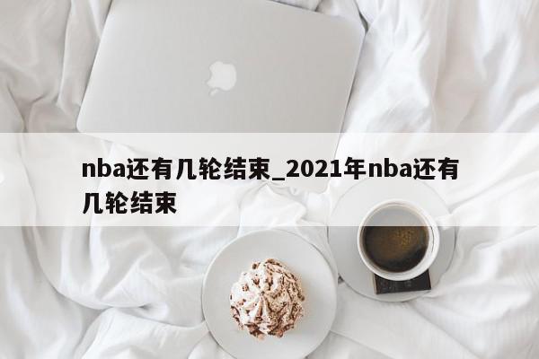 nba还有几轮结束_2021年nba还有几轮结束