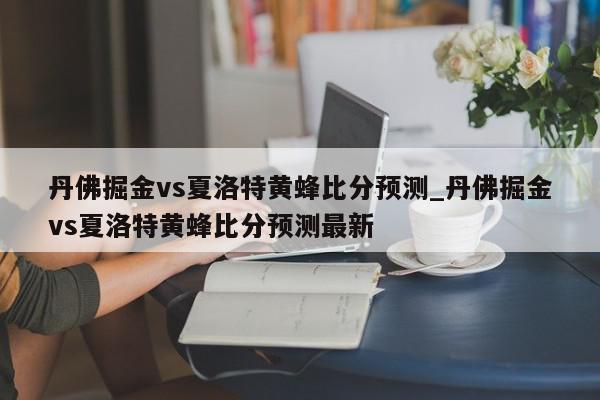 丹佛掘金vs夏洛特黄蜂比分预测_丹佛掘金vs夏洛特黄蜂比分预测最新