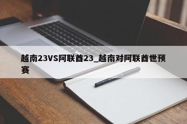 越南23VS阿联酋23_越南对阿联酋世预赛