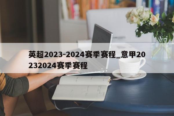 英超2023-2024赛季赛程_意甲20232024赛季赛程