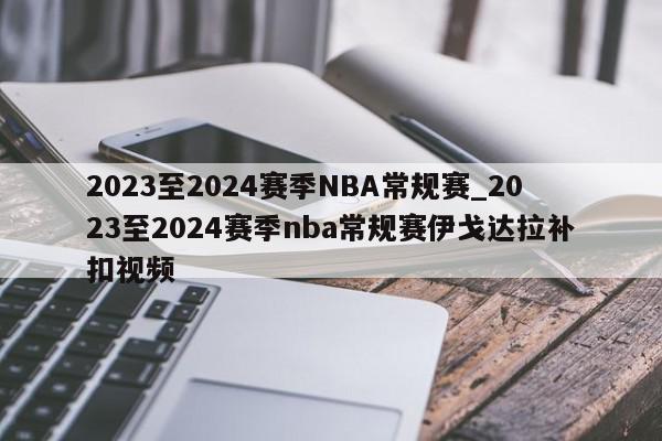 2023至2024赛季NBA常规赛_2023至2024赛季nba常规赛伊戈达拉补扣视频