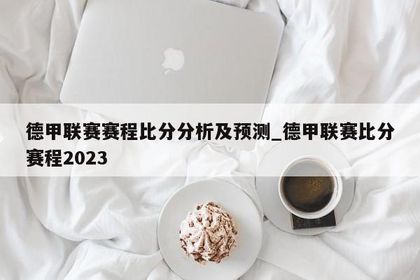 德甲联赛赛程比分分析及预测_德甲联赛比分赛程2023