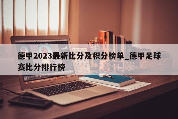 德甲2023最新比分及积分榜单_德甲足球赛比分排行榜