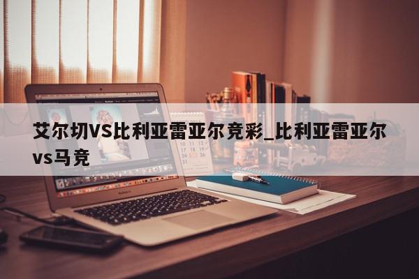 艾尔切VS比利亚雷亚尔竞彩_比利亚雷亚尔vs马竞