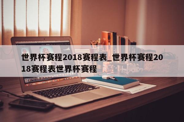 世界杯赛程2018赛程表_世界杯赛程2018赛程表世界杯赛程