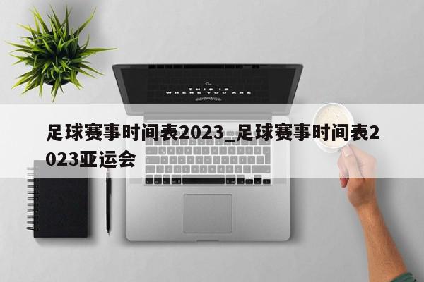 足球赛事时间表2023_足球赛事时间表2023亚运会