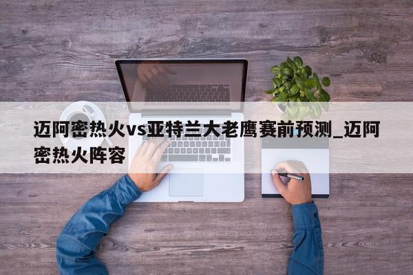 迈阿密热火vs亚特兰大老鹰赛前预测_迈阿密热火阵容