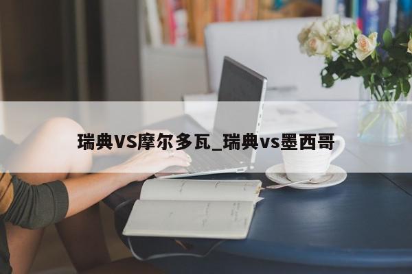 瑞典VS摩尔多瓦_瑞典vs墨西哥