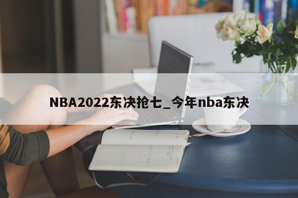 NBA2022东决抢七_今年nba东决