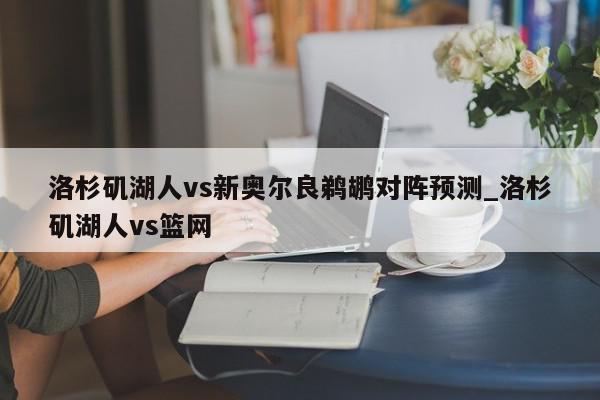 洛杉矶湖人vs新奥尔良鹈鹕对阵预测_洛杉矶湖人vs篮网