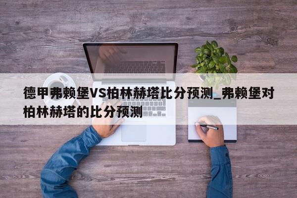 德甲弗赖堡VS柏林赫塔比分预测_弗赖堡对柏林赫塔的比分预测