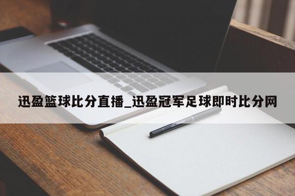 迅盈篮球比分直播_迅盈冠军足球即时比分网