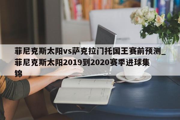 菲尼克斯太阳vs萨克拉门托国王赛前预测_菲尼克斯太阳2019到2020赛季进球集锦