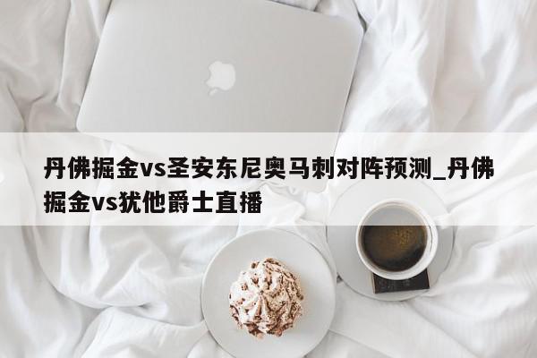 丹佛掘金vs圣安东尼奥马刺对阵预测_丹佛掘金vs犹他爵士直播