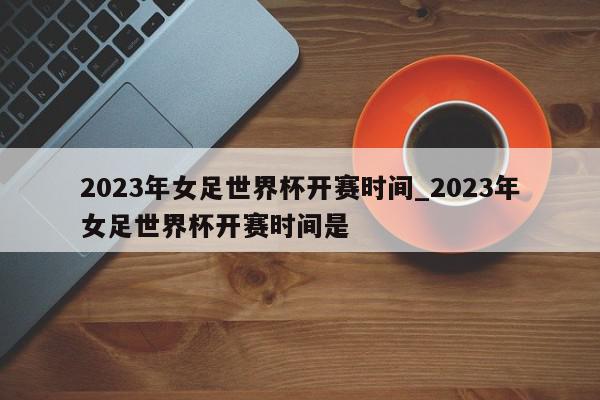 2023年女足世界杯开赛时间_2023年女足世界杯开赛时间是