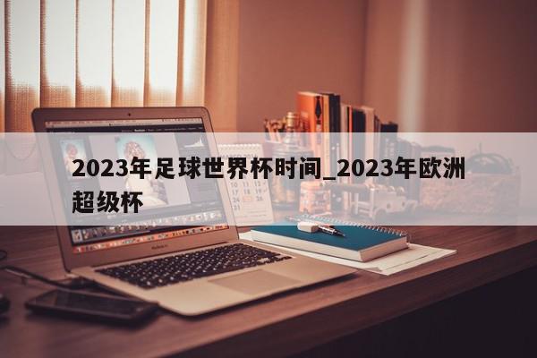 2023年足球世界杯时间_2023年欧洲超级杯