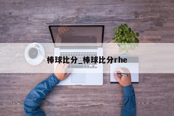 棒球比分_棒球比分rhe