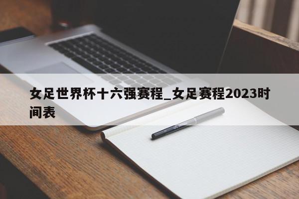 女足世界杯十六强赛程_女足赛程2023时间表