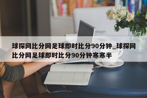 球探网比分网足球即时比分90分钟_球探网比分网足球即时比分90分钟寒寒半