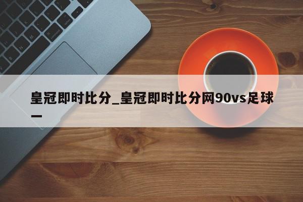 皇冠即时比分_皇冠即时比分网90vs足球一