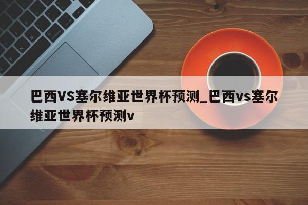 巴西VS塞尔维亚世界杯预测_巴西vs塞尔维亚世界杯预测v