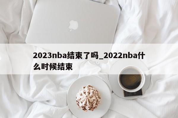 2023nba结束了吗_2022nba什么时候结束