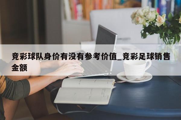 竞彩球队身价有没有参考价值_竞彩足球销售金额