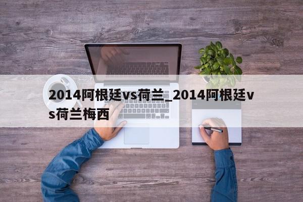 2014阿根廷vs荷兰_2014阿根廷vs荷兰梅西