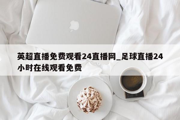 英超直播免费观看24直播网_足球直播24小时在线观看免费