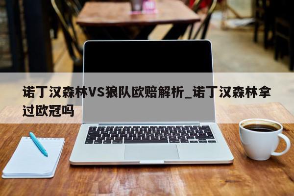 诺丁汉森林VS狼队欧赔解析_诺丁汉森林拿过欧冠吗