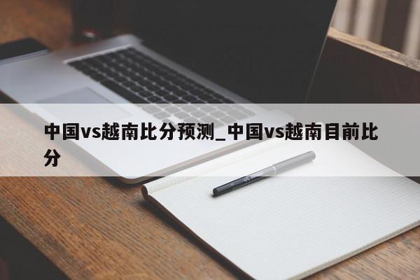 中国vs越南比分预测_中国vs越南目前比分